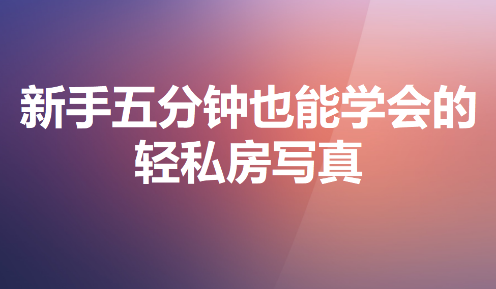 新手五分鐘也能學(xué)會(huì)的輕私房寫(xiě)真